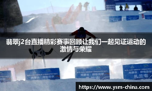 翡翠j2台直播精彩赛事回顾让我们一起见证运动的激情与荣耀