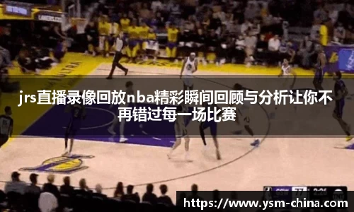 jrs直播录像回放nba精彩瞬间回顾与分析让你不再错过每一场比赛