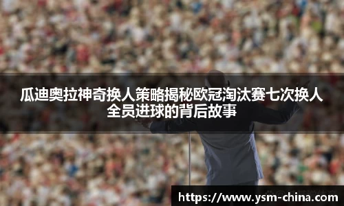 瓜迪奥拉神奇换人策略揭秘欧冠淘汰赛七次换人全员进球的背后故事