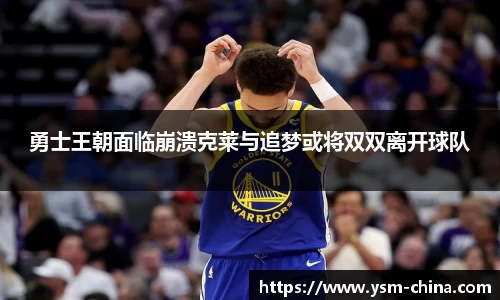 勇士王朝面临崩溃克莱与追梦或将双双离开球队
