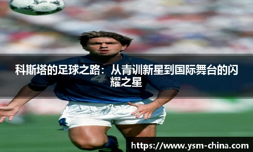科斯塔的足球之路：从青训新星到国际舞台的闪耀之星