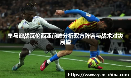 皇马迎战瓦伦西亚前瞻分析双方阵容与战术对决展望